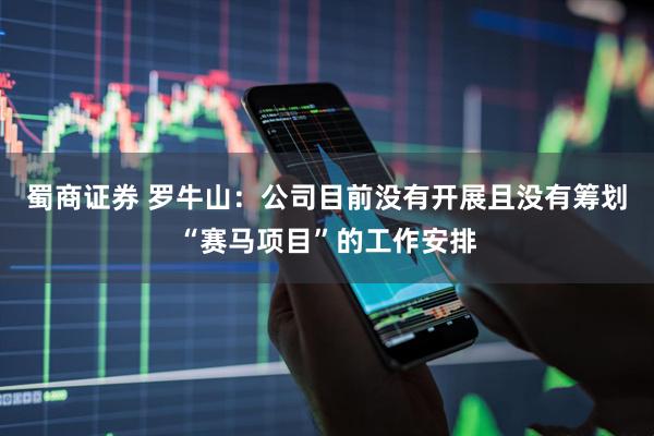 蜀商证券 罗牛山：公司目前没有开展且没有筹划“赛马项目”的工作安排
