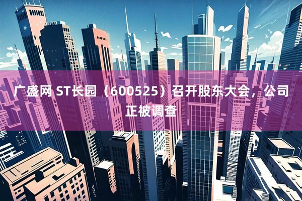 广盛网 ST长园（600525）召开股东大会，公司正被调查