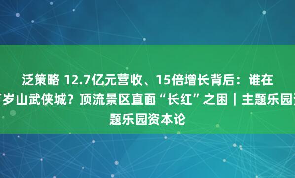 泛策略 12.7亿元营收、15倍增长背后：谁在操盘万岁山武侠城？顶流景区直面“长红”之困｜主题乐园资本论