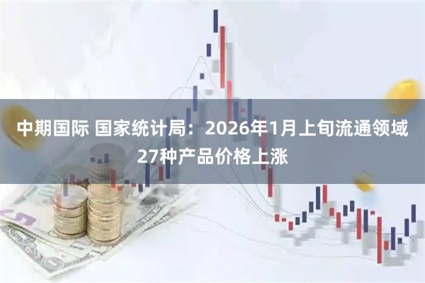 中期国际 国家统计局：2026年1月上旬流通领域27种产品价格上涨