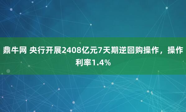 鼎牛网 央行开展2408亿元7天期逆回购操作，操作利率1.4%