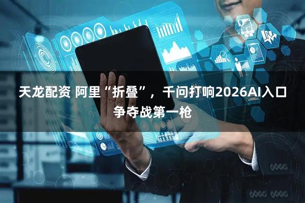 天龙配资 阿里“折叠”，千问打响2026AI入口争夺战第一枪
