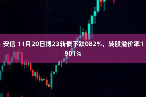 安信 11月20日博23转债下跌082%，转股溢价率1901%