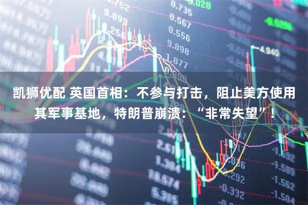 凯狮优配 英国首相：不参与打击，阻止美方使用其军事基地，特朗普崩溃：“非常失望”！