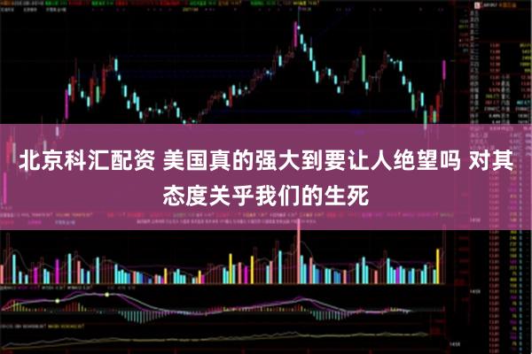 北京科汇配资 美国真的强大到要让人绝望吗 对其态度关乎我们的生死