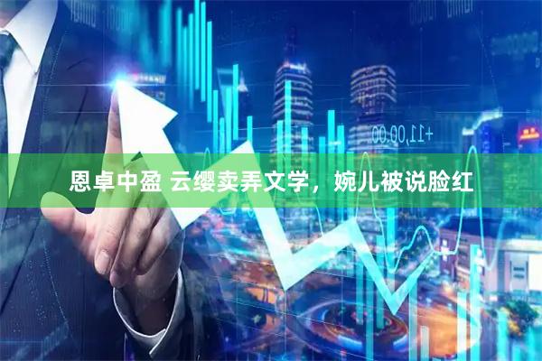 恩卓中盈 云缨卖弄文学，婉儿被说脸红