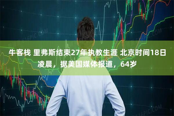 牛客栈 里弗斯结束27年执教生涯 北京时间18日凌晨，据美国媒体报道，64岁