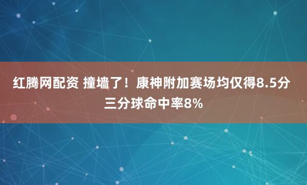 红腾网配资 撞墙了！康神附加赛场均仅得8.5分 三分球命中率8%