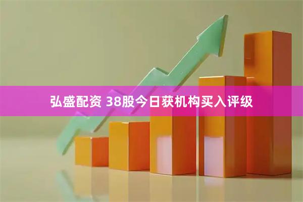弘盛配资 38股今日获机构买入评级