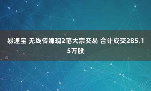 易速宝 无线传媒现2笔大宗交易 合计成交285.15万股