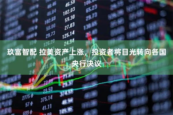 玖富智配 拉美资产上涨，投资者将目光转向各国央行决议