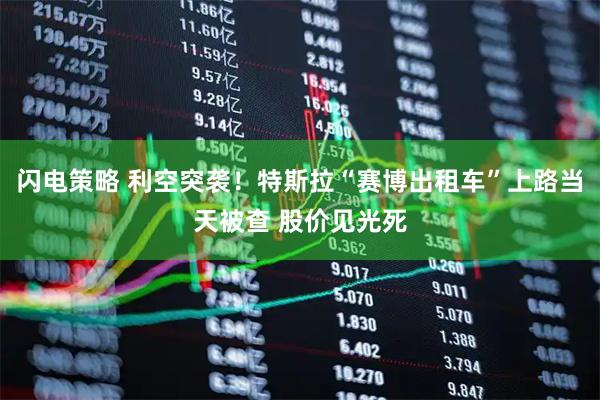 闪电策略 利空突袭！特斯拉“赛博出租车”上路当天被查 股价见光死